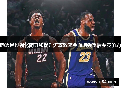 热火通过强化防守和提升进攻效率全面增强季后赛竞争力