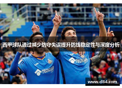 西甲球队通过减少防守失误提升防线稳定性与深度分析
