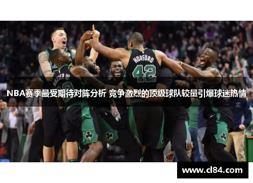 NBA赛季最受期待对阵分析 竞争激烈的顶级球队较量引爆球迷热情
