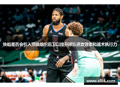 快船是否会引入顶级组织后卫以提升球队进攻效率和战术执行力