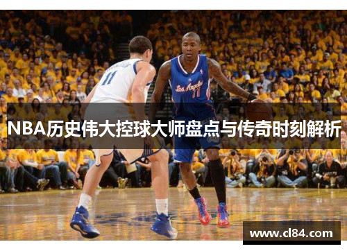 NBA历史伟大控球大师盘点与传奇时刻解析